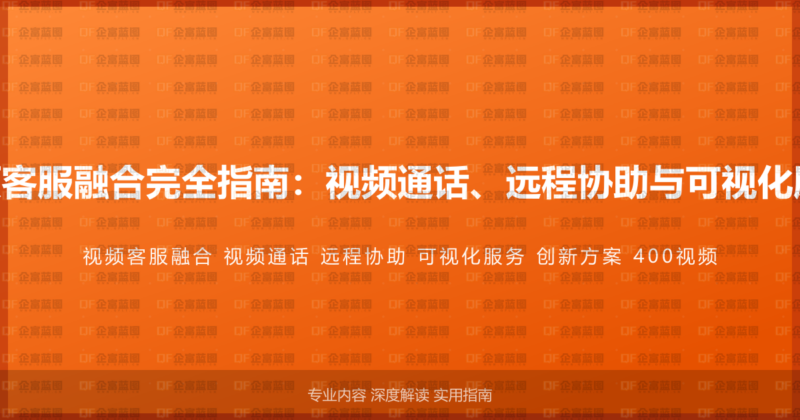 400电话与视频客服融合完全指南：视频通话、远程协助与可视化服务的创新方案-企富蓝图