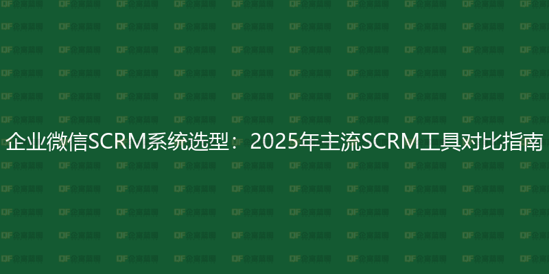 企业微信SCRM系统选型：2025年主流SCRM工具对比指南-企富蓝图