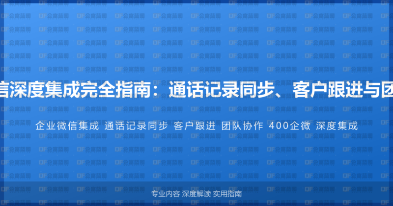 400电话与企业微信深度集成完全指南：通话记录同步、客户跟进与团队协作的整合方案-企富蓝图