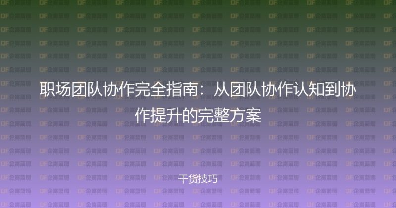 职场团队协作完全指南：从团队协作认知到协作提升的完整方案-企富蓝图