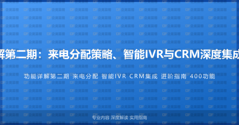 400电话功能详解第二期：来电分配策略、智能IVR与CRM深度集成的进阶使用指南-企富蓝图