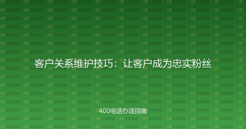 客户关系维护技巧:让客户成为忠实粉丝-企富蓝图
