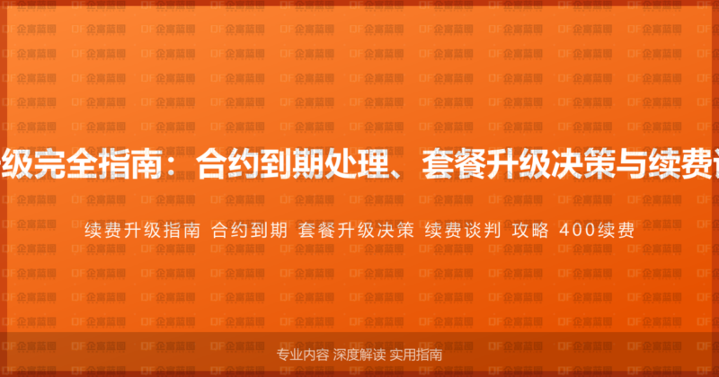 400电话续费升级完全指南:合约到期处理、套餐升级决策与续费谈判的完整攻略-企富蓝图