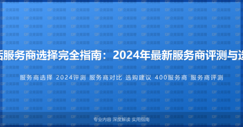 400电话服务商选择完全指南：2024年最新服务商评测与选购建议-企富蓝图