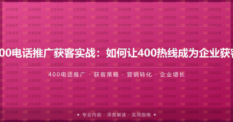 企业400电话推广获客实战：如何让400热线成为企业获客利器-企富蓝图