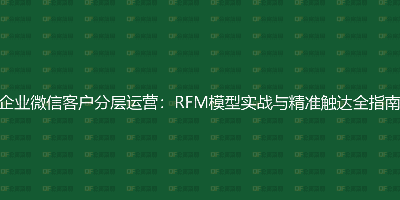 企业微信客户分层运营：RFM模型实战与精准触达全指南-企富蓝图