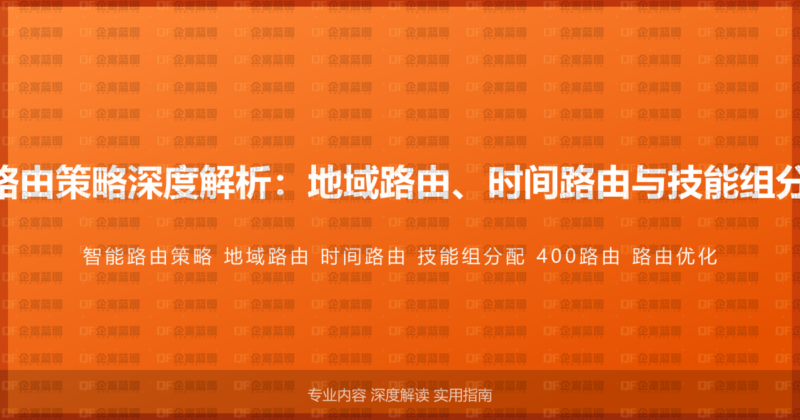 400电话智能路由策略深度解析：地域路由、时间路由与技能组分配的优化方案-企富蓝图