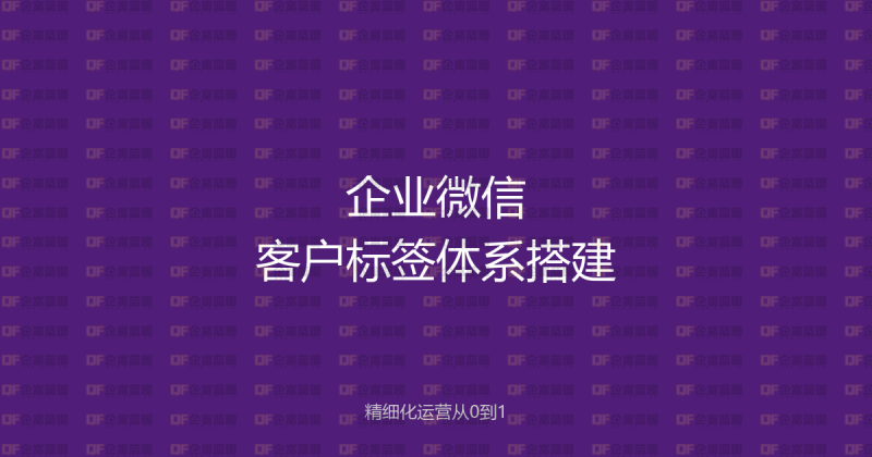 企业微信客户标签体系搭建教程:从0到1实现客户精细化运营-企富蓝图