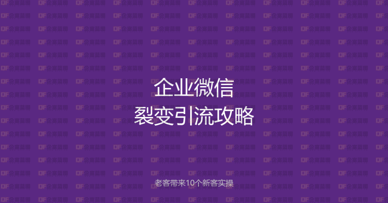 企业微信裂变引流全攻略:让1个老客户主动带来10个新客户的实战方法-企富蓝图
