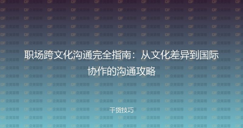 职场跨文化沟通完全指南:从文化差异到国际协作的沟通攻略-企富蓝图