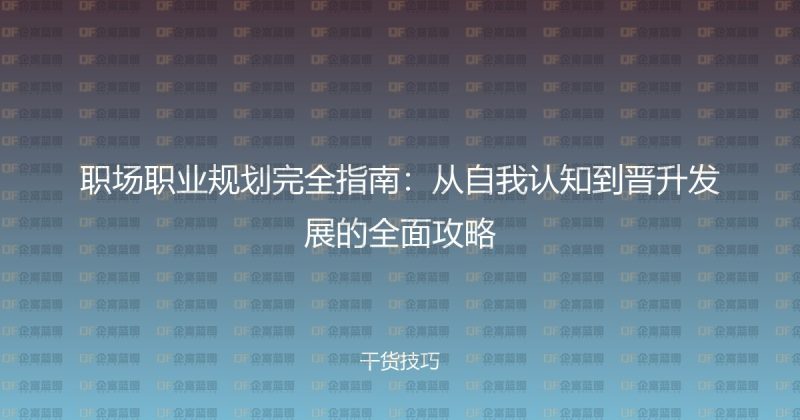 职场职业规划完全指南:从自我认知到晋升发展的全面攻略-企富蓝图