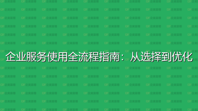 企业服务使用全流程指南：从选择到优化-企富蓝图