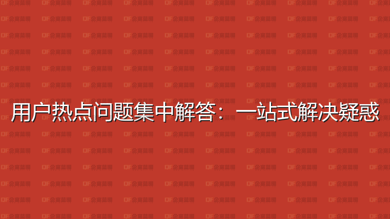 用户热点问题集中解答：一站式解决疑惑-企富蓝图