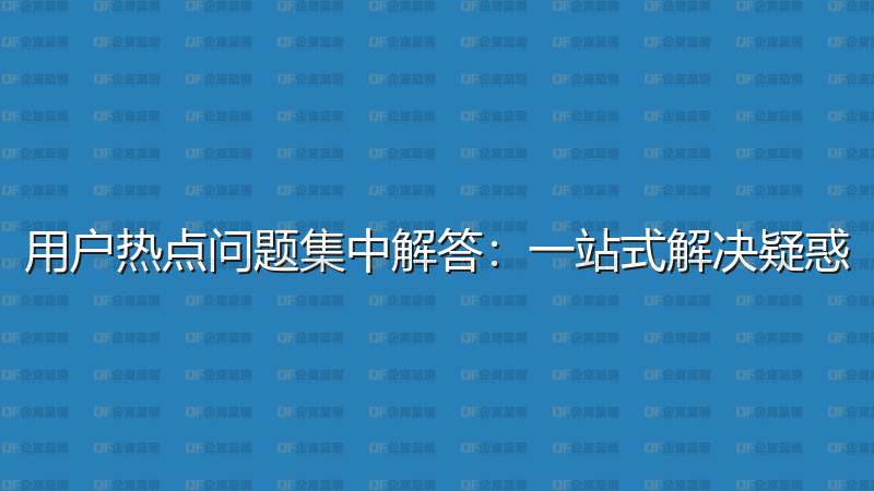 用户热点问题集中解答：一站式解决疑惑-企富蓝图