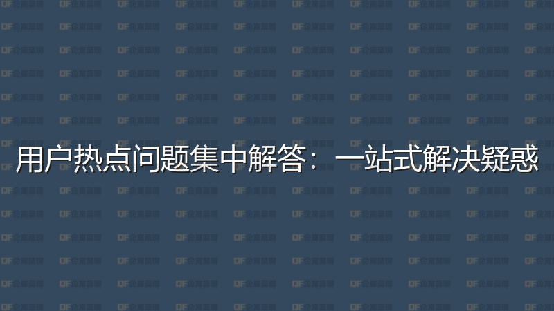 用户热点问题集中解答：一站式解决疑惑-企富蓝图