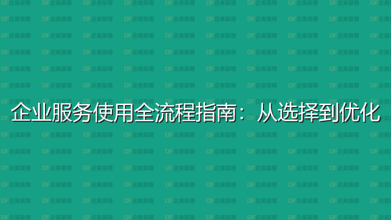企业服务使用全流程指南：从选择到优化-企富蓝图