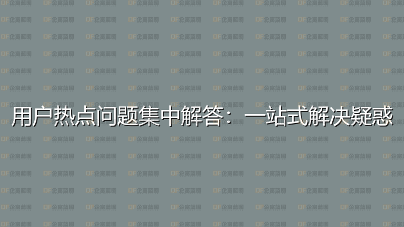 用户热点问题集中解答：一站式解决疑惑-企富蓝图