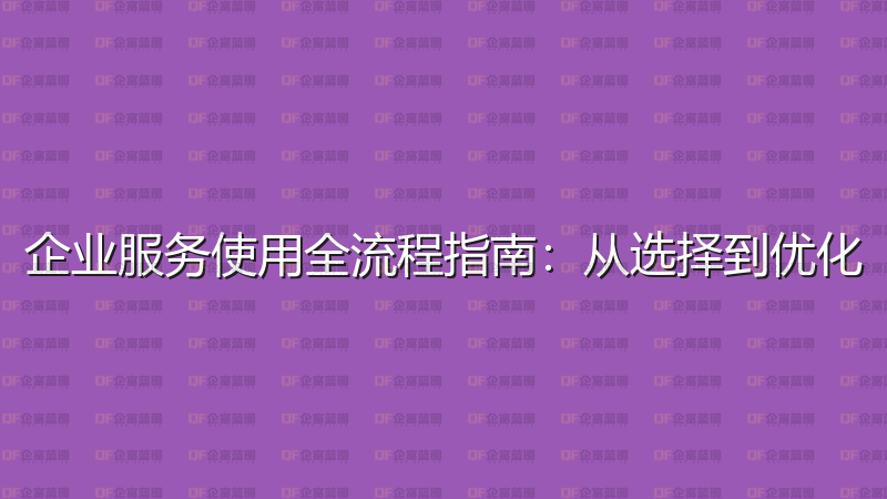 企业服务使用全流程指南：从选择到优化-企富蓝图