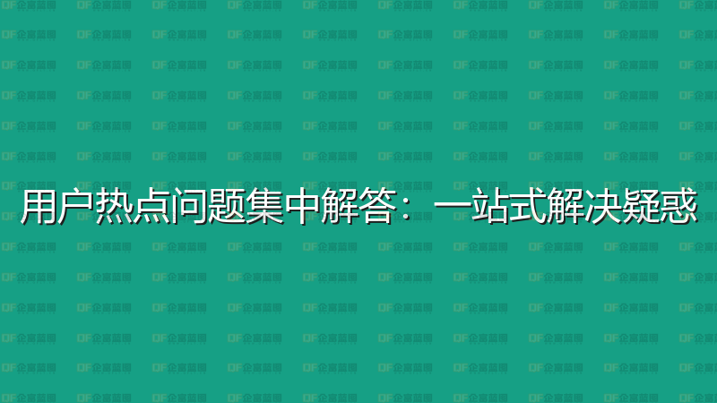 用户热点问题集中解答：一站式解决疑惑-企富蓝图