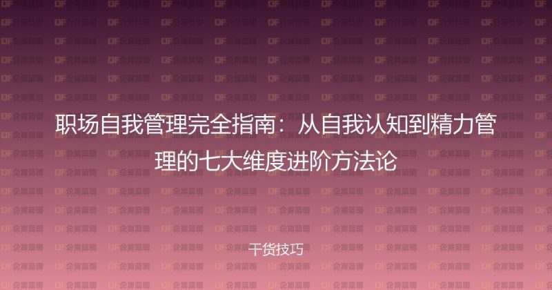 职场自我管理完全指南:从自我认知到精力管理的七大维度进阶方法论-企富蓝图