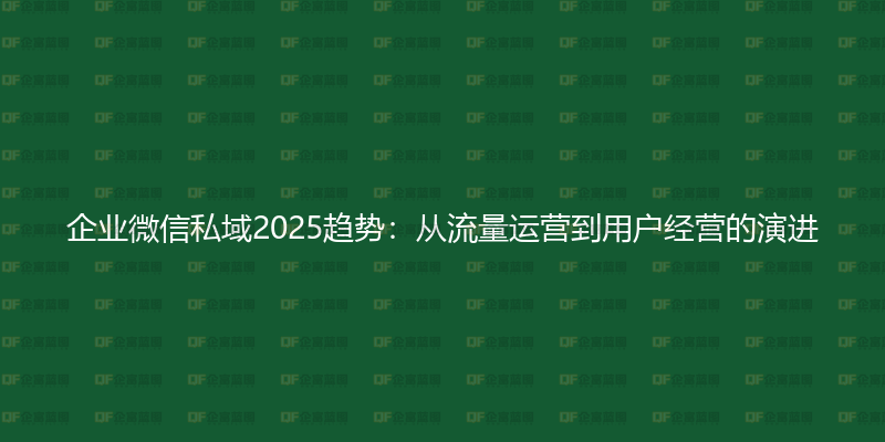 企业微信私域2025趋势:从流量运营到用户经营的演进-企富蓝图