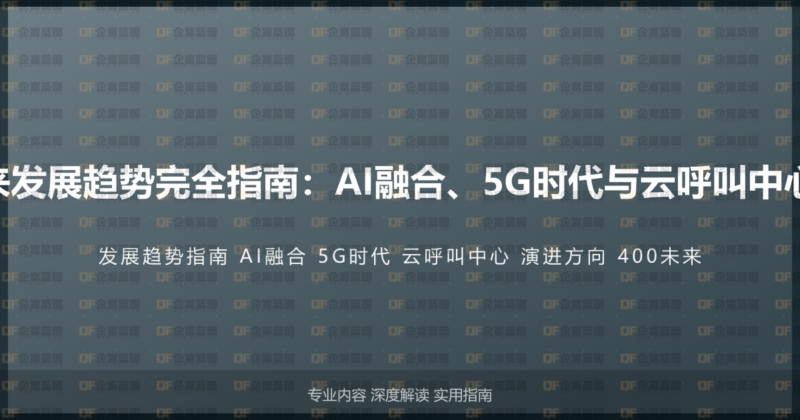 400电话未来发展趋势完全指南：AI融合、5G时代与云呼叫中心的演进方向-企富蓝图