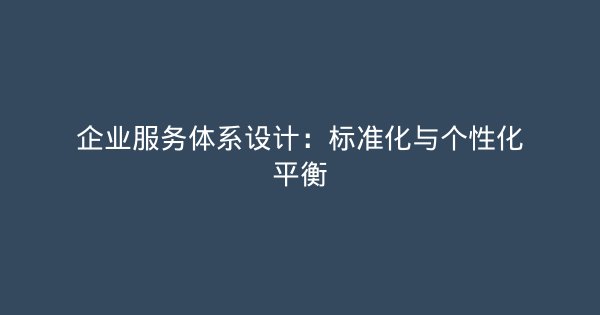 企业服务体系设计：标准化与个性化平衡-企富蓝图