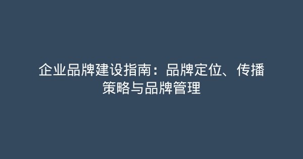 企业品牌建设指南：品牌定位、传播策略与品牌管理-企富蓝图