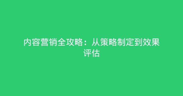 内容营销全攻略：从策略制定到效果评估-企富蓝图