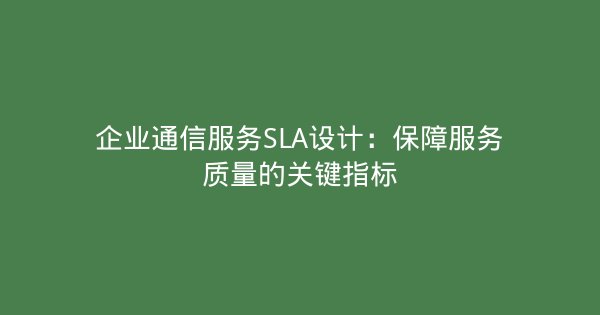 企业通信服务SLA设计：保障服务质量的关键指标-企富蓝图
