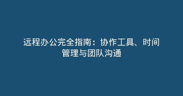 远程办公完全指南：协作工具、时间管理与团队沟通-企富蓝图