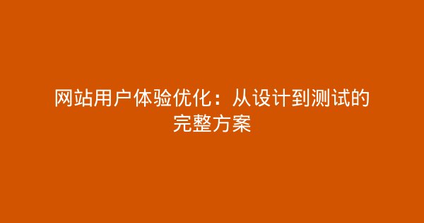 网站用户体验优化：从设计到测试的完整方案-企富蓝图