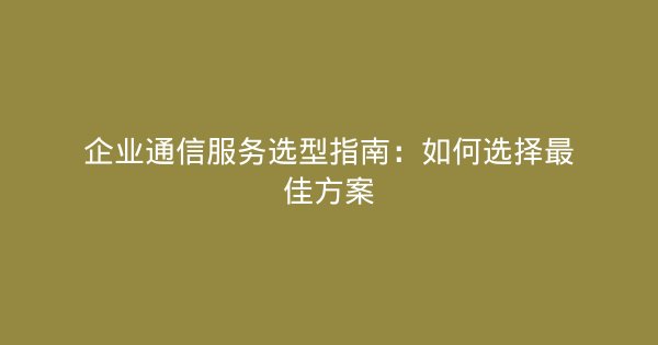 企业通信服务选型指南：如何选择最佳方案-企富蓝图