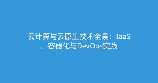 云计算与云原生技术全景：IaaS、容器化与DevOps实践-企富蓝图