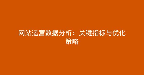 网站运营数据分析：关键指标与优化策略-企富蓝图
