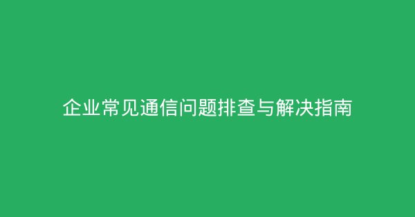 企业常见通信问题排查与解决指南-企富蓝图