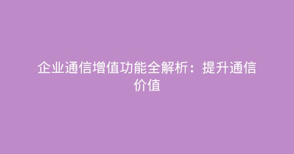 企业通信增值功能全解析：提升通信价值-企富蓝图
