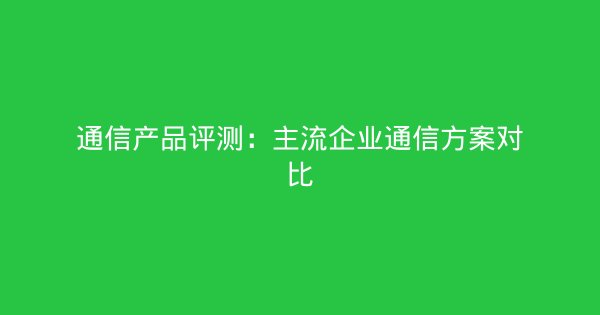 通信产品评测：主流企业通信方案对比-企富蓝图