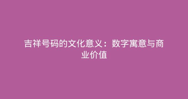 吉祥号码的文化意义：数字寓意与商业价值-企富蓝图