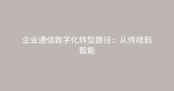 企业通信数字化转型路径:从传统到智能-企富蓝图