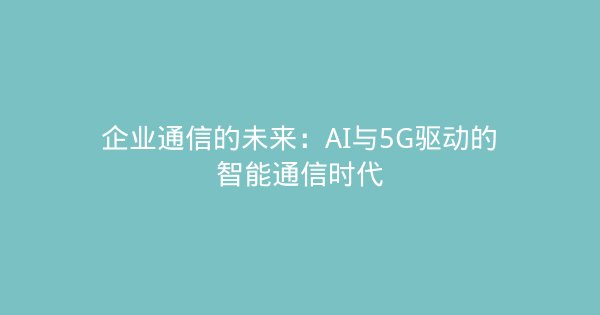 企业通信的未来：AI与5G驱动的智能通信时代-企富蓝图