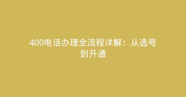 400电话办理全流程详解：从选号到开通-企富蓝图