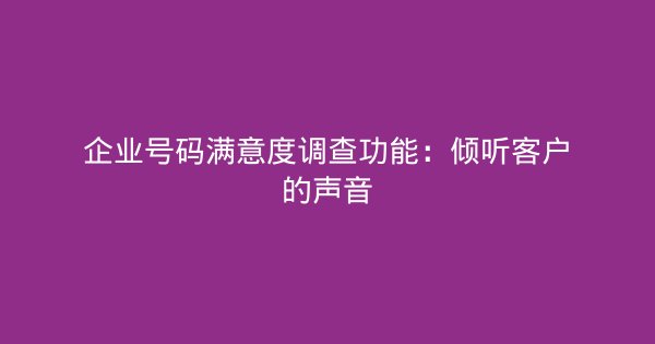 企业号码满意度调查功能：倾听客户的声音-企富蓝图