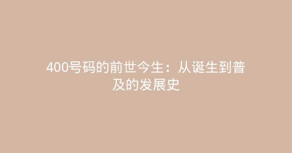 400号码的前世今生：从诞生到普及的发展史-企富蓝图