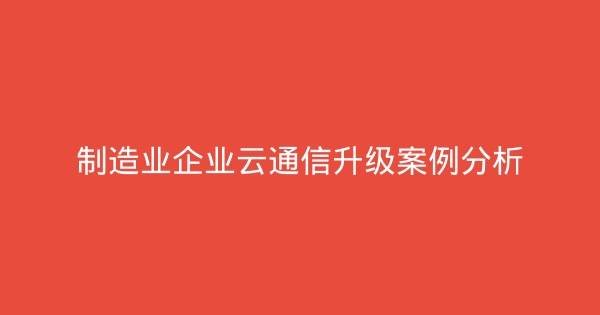 制造业企业云通信升级案例分析-企富蓝图