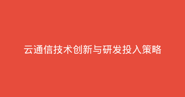 云通信技术创新与研发投入策略-企富蓝图