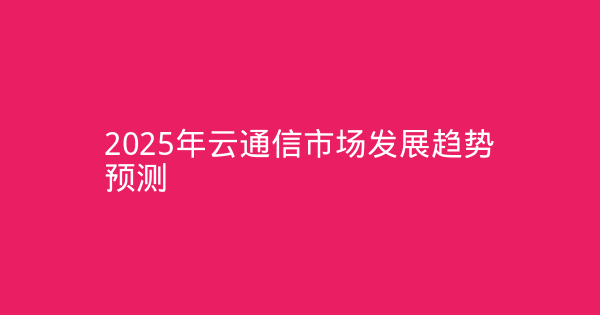 2025年云通信市场发展趋势预测-企富蓝图