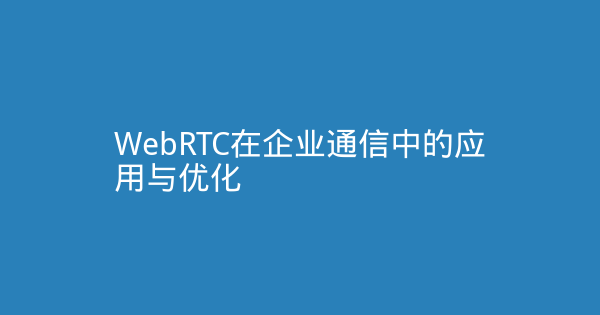WebRTC在企业通信中的应用与优化-企富蓝图