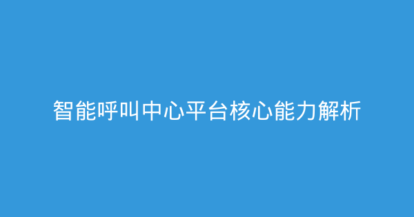 智能呼叫中心平台核心能力解析-企富蓝图