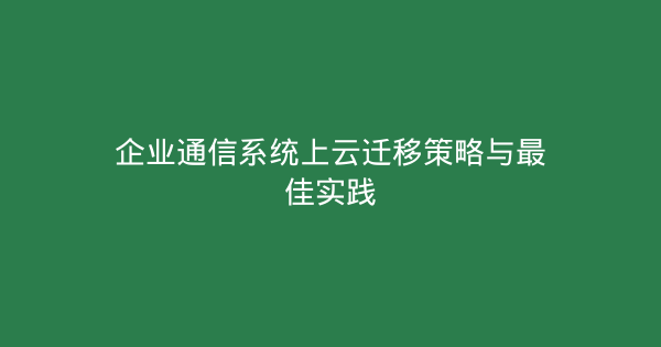 企业通信系统上云迁移策略与最佳实践-企富蓝图